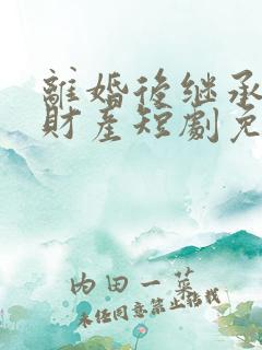 离婚后继承亿万财产短剧免费观看