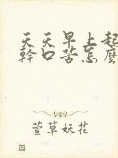 天天早上起床口干口苦怎么回事