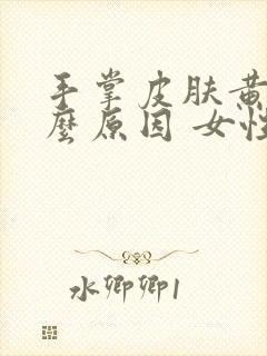 手掌皮肤黄是什么原因 女性