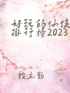 好玩的仙侠手游排行榜2023