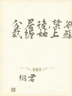 分居后,禁欲总裁缠她上瘾短剧大结局