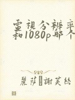 电视分辨率4k和1080p哪个好