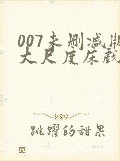 007未删减版大尺度床戏