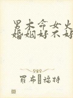 男木命女火命的婚姻好不好