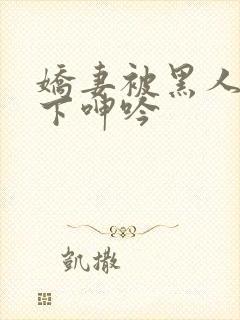 娇妻被黑人杂交下呻吟