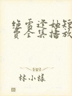 绝处逢她短剧免费全集播放