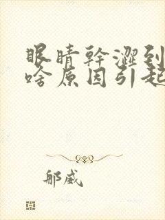 眼睛干涩到底是啥原因引起的