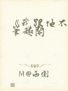 《我跟他不熟》笔趣阁