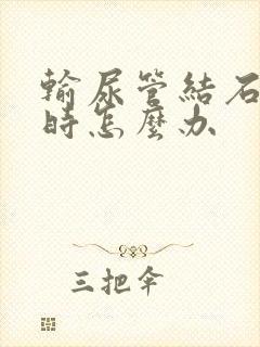 输尿管结石疼痛时怎么办