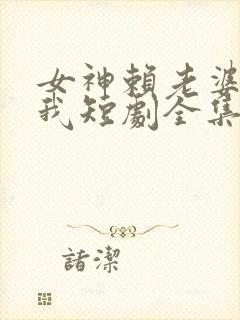 女神赖老婆赖上我短剧全集