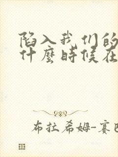 陷入我们的热恋什么时候在一起