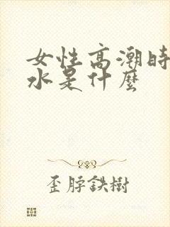 女性高潮时喷的水是什么