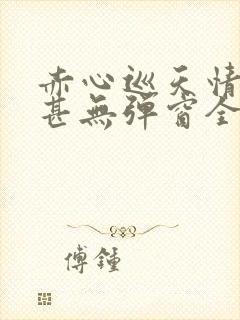 赤心巡天情何以甚无弹窗全文免费阅读