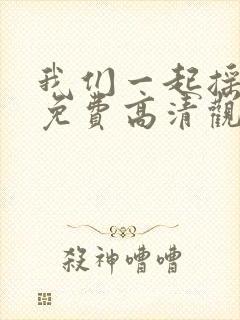 我们一起摇太阳免费高清观看在线完整版