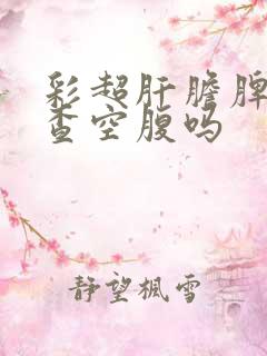 彩超肝胆脾胰检查空腹吗