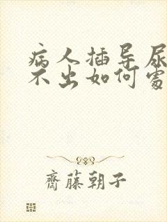 病人插导尿管尿不出如何处理