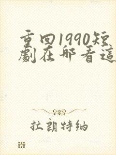 重回1990短剧在哪看这短剧