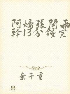 阿娇张开两腿实干13分钟完整版