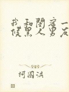 我和闺蜜一起伺候黑人男友