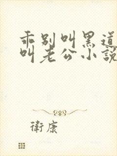 乖别叫黑道大佬叫老公小说免费阅读