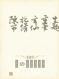 陈北玄重生之都市修仙笔趣阁