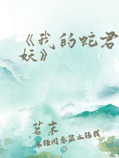 《我的蛇君软又妖》