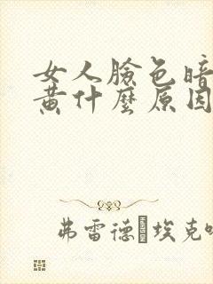 女人脸色暗沉发黄什么原因