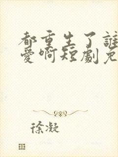 都重生了谁谈恋爱啊短剧免费观看