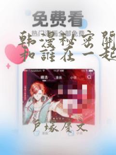 韩漫秘密关系受和谁在一起了