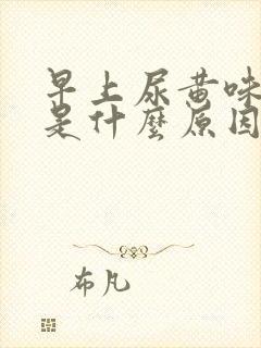 早上尿黄味道重是什么原因