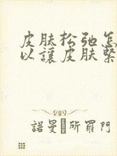 皮肤松弛怎样可以让皮肤紧致呢