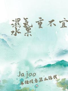 湿气重不宜吃的水果