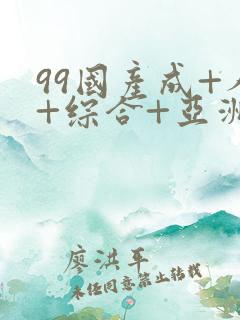 99国产成+人+综合+亚洲 欧美