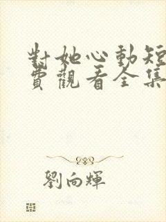 对她心动短剧免费观看全集高清