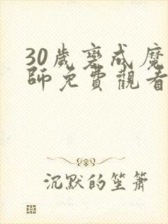 30岁变成魔法师免费观看动漫