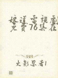 娘道电视剧全集免费76集在线观看