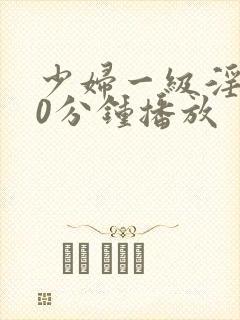 少妇一级淫片50分钟播放