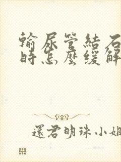 输尿管结石发作时怎么缓解疼痛