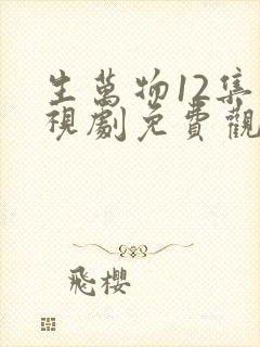 生万物12集电视剧免费观看全集完整版