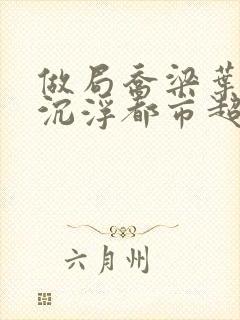 做局乔梁叶心仪沉浮都市超前更新