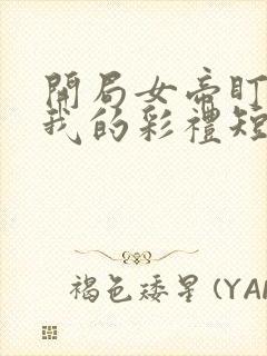 开局女帝盯上了我的彩礼短剧43