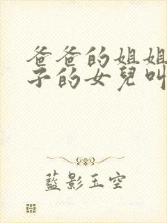 爸爸的姐姐的儿子的女儿叫我啥