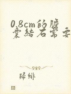 0.8cm的胆囊结石需要手术吗