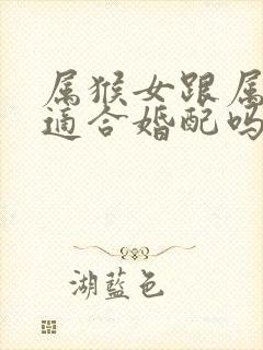 属猴女跟属羊男适合婚配吗