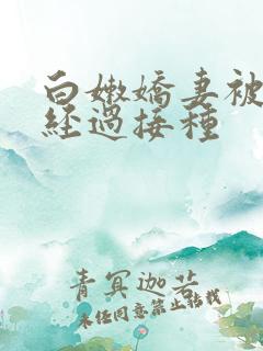 白嫩娇妻被交换经过接种