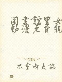 图书馆里女朋友动漫免费观看第二季