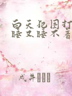 白天犯困打哈欠睡又睡不着