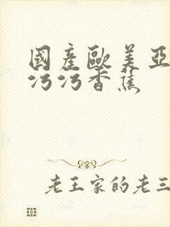 国产欧美亚洲污污污香蕉