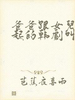 爸爸跟女儿在一起的韩剧叫什么