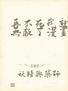 再不死我就真的无敌了漫画免费观看